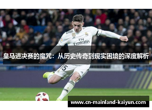 皇马进决赛的魔咒：从历史传奇到现实困境的深度解析