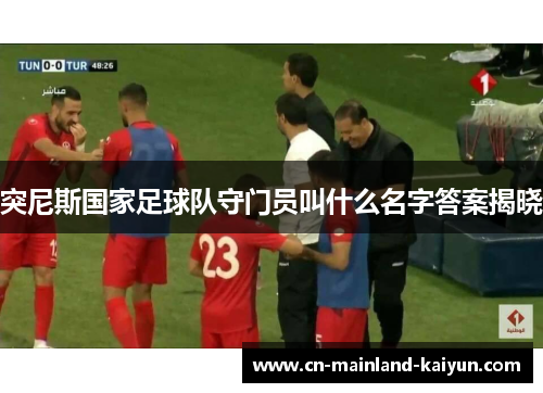 突尼斯国家足球队守门员叫什么名字答案揭晓