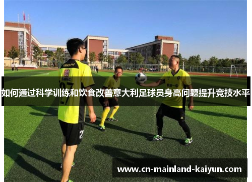如何通过科学训练和饮食改善意大利足球员身高问题提升竞技水平