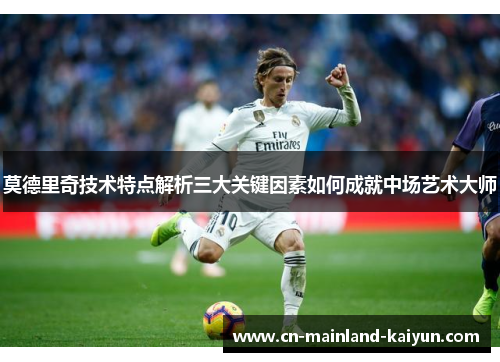 莫德里奇技术特点解析三大关键因素如何成就中场艺术大师