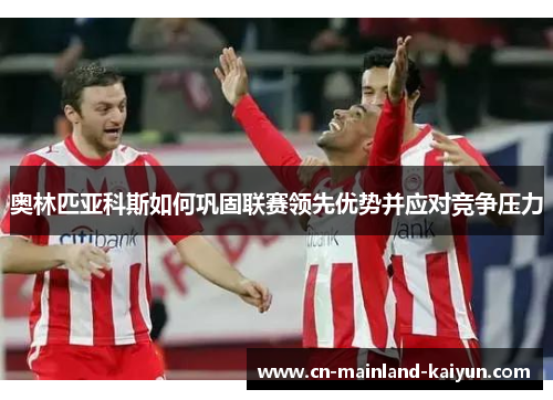 奥林匹亚科斯如何巩固联赛领先优势并应对竞争压力