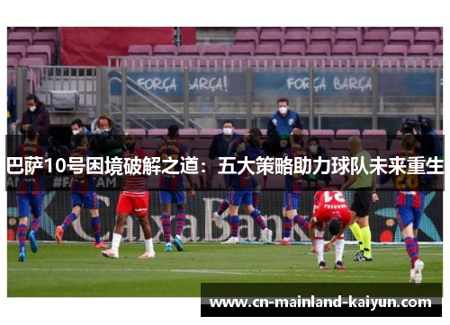巴萨10号困境破解之道：五大策略助力球队未来重生