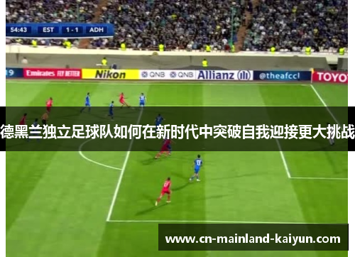 德黑兰独立足球队如何在新时代中突破自我迎接更大挑战