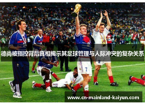 德尚被指控背后真相揭示其足球管理与人际冲突的复杂关系