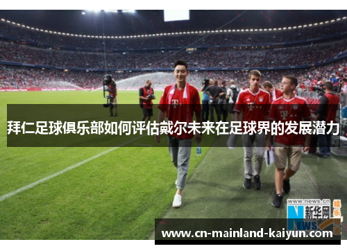 拜仁足球俱乐部如何评估戴尔未来在足球界的发展潜力