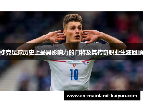捷克足球历史上最具影响力的门将及其传奇职业生涯回顾