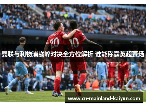 曼联与利物浦巅峰对决全方位解析 谁能称霸英超赛场