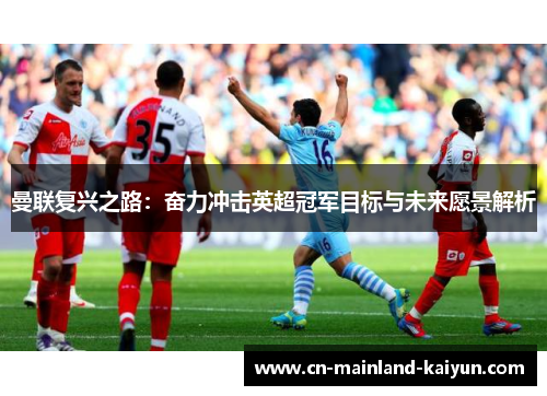 曼联复兴之路：奋力冲击英超冠军目标与未来愿景解析