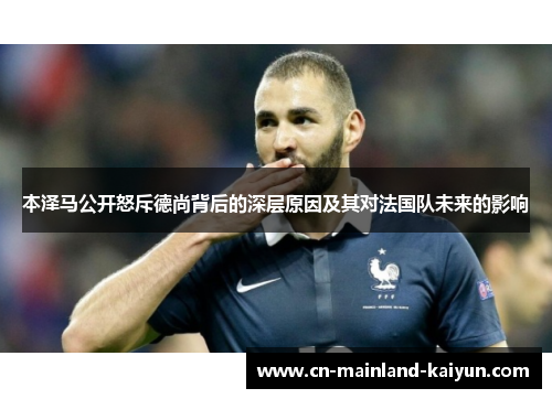 本泽马公开怒斥德尚背后的深层原因及其对法国队未来的影响