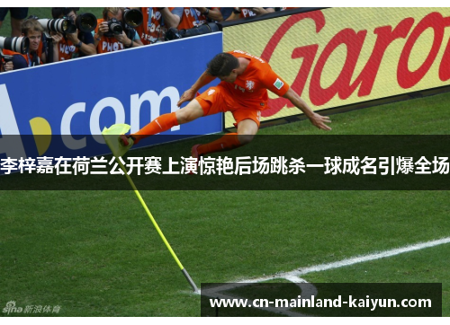 李梓嘉在荷兰公开赛上演惊艳后场跳杀一球成名引爆全场