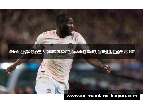 卢卡库选择曼联的五大原因深度解析为何转会红魔成为他职业生涯的重要决策