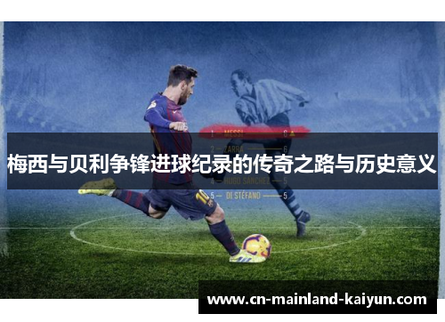 梅西与贝利争锋进球纪录的传奇之路与历史意义
