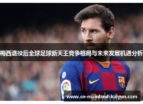 梅西退役后全球足球新天王竞争格局与未来发展机遇分析