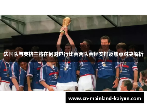 法国队与英格兰将在何时进行比赛两队赛程安排及焦点对决解析