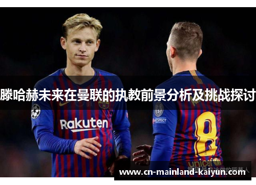 滕哈赫未来在曼联的执教前景分析及挑战探讨