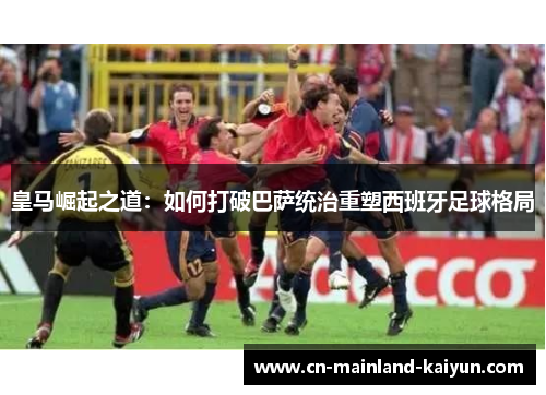 皇马崛起之道：如何打破巴萨统治重塑西班牙足球格局