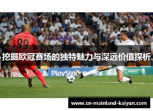 挖掘欧冠赛场的独特魅力与深远价值探析