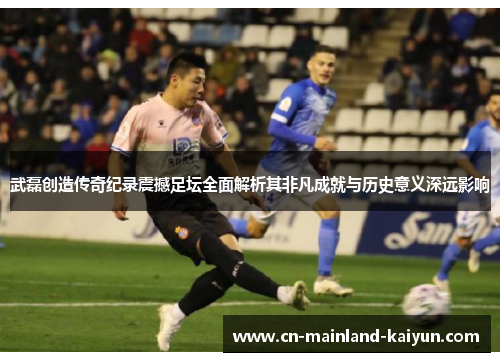 武磊创造传奇纪录震撼足坛全面解析其非凡成就与历史意义深远影响