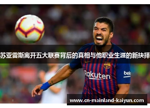 苏亚雷斯离开五大联赛背后的真相与他职业生涯的新抉择