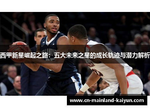 西甲新星崛起之路:五大未来之星的成长轨迹与潜力解析 西甲新星崛起之路:五大未来之星的成长轨迹与潜力解析