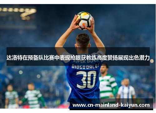 达洛特在预备队比赛中表现抢眼获教练高度赞扬展现出色潜力