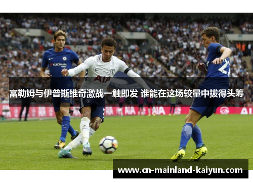 富勒姆与伊普斯维奇激战一触即发 谁能在这场较量中拔得头筹 富勒姆与伊普斯维奇激战一触即发 谁能在这场较量中拔得头筹