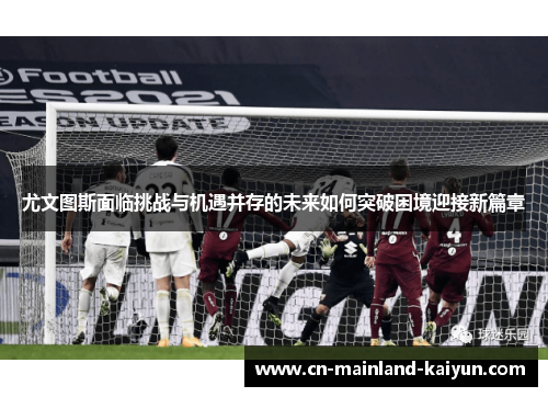 尤文图斯面临挑战与机遇并存的未来如何突破困境迎接新篇章 尤文图斯面临挑战与机遇并存的未来如何突破困境迎接新篇章