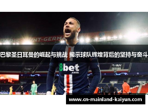 巴黎圣日耳曼的崛起与挑战 揭示球队辉煌背后的坚持与奋斗 巴黎圣日耳曼的崛起与挑战 揭示球队辉煌背后的坚持与奋斗