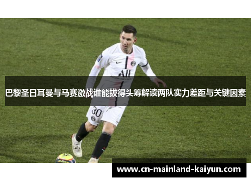 巴黎圣日耳曼与马赛激战谁能拔得头筹解读两队实力差距与关键因素 巴黎圣日耳曼与马赛激战谁能拔得头筹解读两队实力差距与关键因素