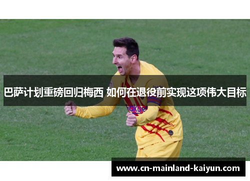 巴萨计划重磅回归梅西 如何在退役前实现这项伟大目标 巴萨计划重磅回归梅西 如何在退役前实现这项伟大目标