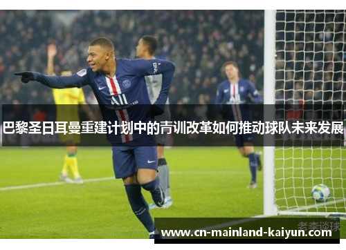 巴黎圣日耳曼重建计划中的青训改革如何推动球队未来发展