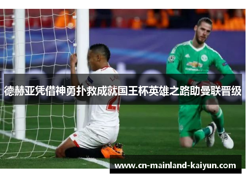 德赫亚凭借神勇扑救成就国王杯英雄之路助曼联晋级