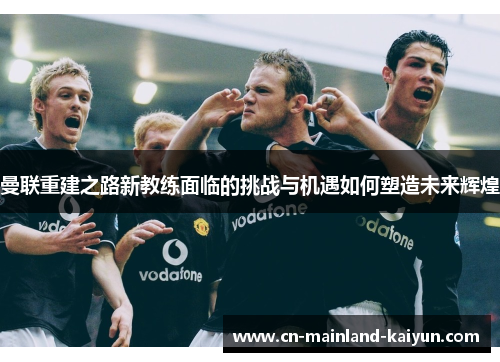 曼联重建之路新教练面临的挑战与机遇如何塑造未来辉煌 曼联重建之路新教练面临的挑战与机遇如何塑造未来辉煌