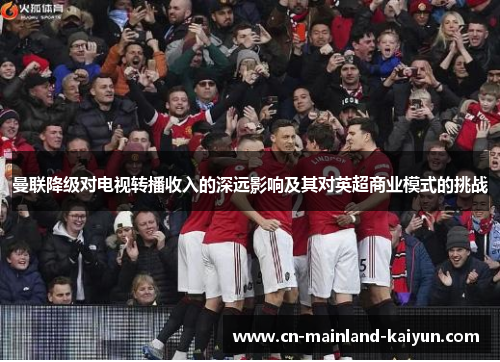 曼联降级对电视转播收入的深远影响及其对英超商业模式的挑战 曼联降级对电视转播收入的深远影响及其对英超商业模式的挑战