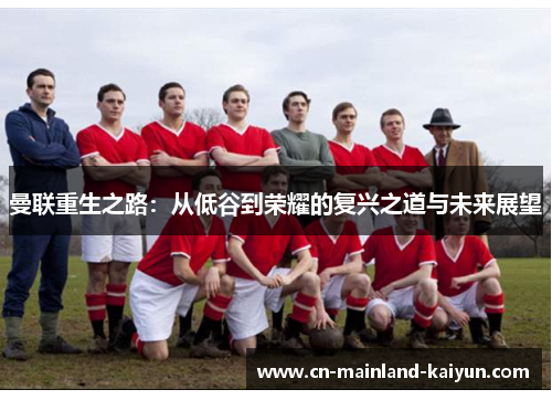 曼联重生之路:从低谷到荣耀的复兴之道与未来展望 曼联重生之路:从低谷到荣耀的复兴之道与未来展望
