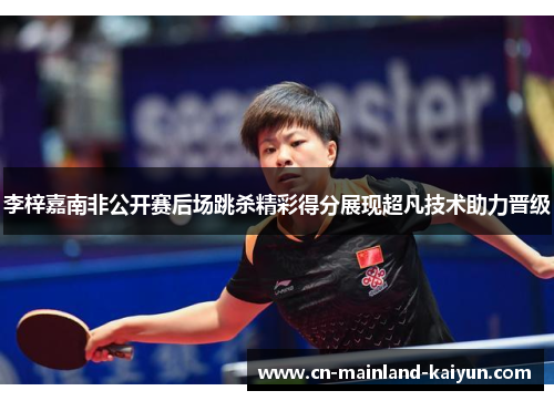 李梓嘉南非公开赛后场跳杀精彩得分展现超凡技术助力晋级