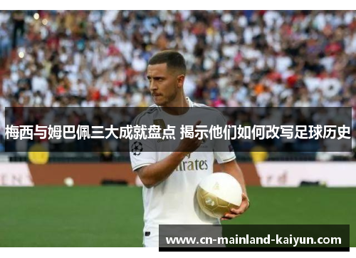 梅西与姆巴佩三大成就盘点 揭示他们如何改写足球历史 梅西与姆巴佩三大成就盘点 揭示他们如何改写足球历史
