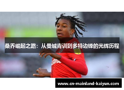 桑乔崛起之路:从曼城青训到多特边锋的光辉历程 桑乔崛起之路:从曼城青训到多特边锋的光辉历程