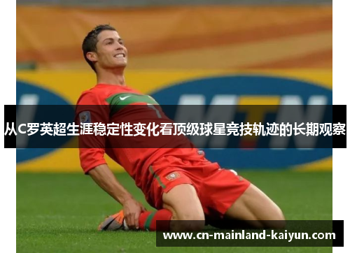 从C罗英超生涯稳定性变化看顶级球星竞技轨迹的长期观察 从C罗英超生涯稳定性变化看顶级球星竞技轨迹的长期观察