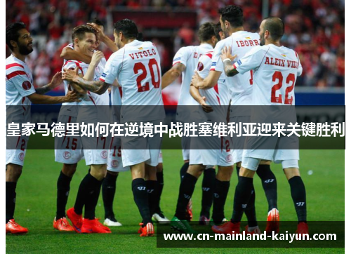 皇家马德里如何在逆境中战胜塞维利亚迎来关键胜利