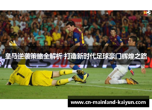皇马逆袭策略全解析 打造新时代足球豪门辉煌之路