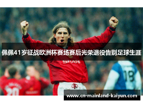佩佩41岁征战欧洲杯赛场赛后光荣退役告别足球生涯 佩佩41岁征战欧洲杯赛场赛后光荣退役告别足球生涯