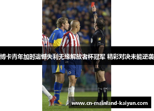 博卡青年加时遗憾失利无缘解放者杯冠军 精彩对决未能逆袭 博卡青年加时遗憾失利无缘解放者杯冠军 精彩对决未能逆袭