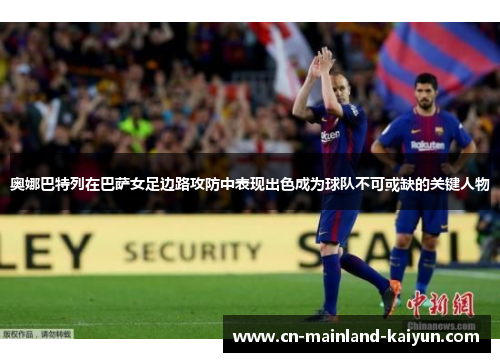 奥娜巴特列在巴萨女足边路攻防中表现出色成为球队不可或缺的关键人物 奥娜巴特列在巴萨女足边路攻防中表现出色成为球队不可或缺的关键人物