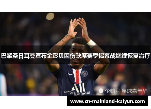 巴黎圣日耳曼宣布金彭贝因伤缺席赛季揭幕战继续恢复治疗 巴黎圣日耳曼宣布金彭贝因伤缺席赛季揭幕战继续恢复治疗