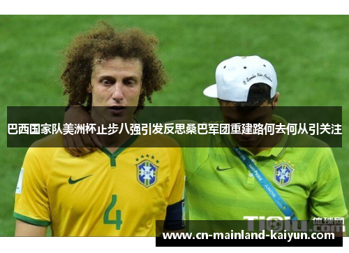 巴西国家队美洲杯止步八强引发反思桑巴军团重建路何去何从引关注