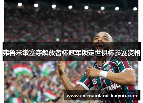 弗鲁米嫩塞夺解放者杯冠军锁定世俱杯参赛资格 弗鲁米嫩塞夺解放者杯冠军锁定世俱杯参赛资格