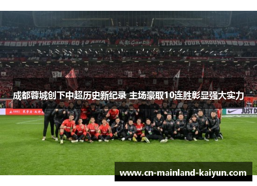 成都蓉城创下中超历史新纪录 主场豪取10连胜彰显强大实力 成都蓉城创下中超历史新纪录 主场豪取10连胜彰显强大实力