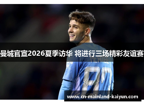 曼城官宣2026夏季访华 将进行三场精彩友谊赛 曼城官宣2026夏季访华 将进行三场精彩友谊赛
