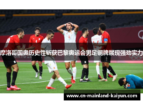摩洛哥国奥历史性斩获巴黎奥运会男足铜牌展现强劲实力 摩洛哥国奥历史性斩获巴黎奥运会男足铜牌展现强劲实力